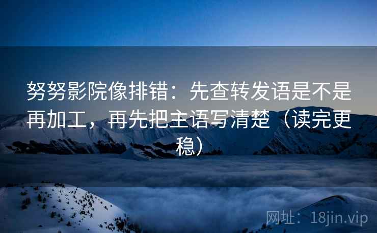 努努影院像排错:先查转发语是不是再加工,再先把主语写清楚(读完更稳) 努努影院像排错:先查转发语是不是再加工,再先把主语写清楚(读完更稳)