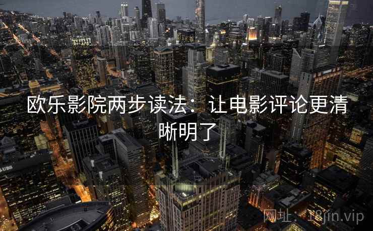 欧乐影院两步读法：让电影评论更清晰明了