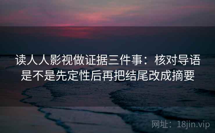 读人人影视做证据三件事:核对导语是不是先定性后再把结尾改成摘要 读人人影视做证据三件事:核对导语是不是先定性后再把结尾改成摘要