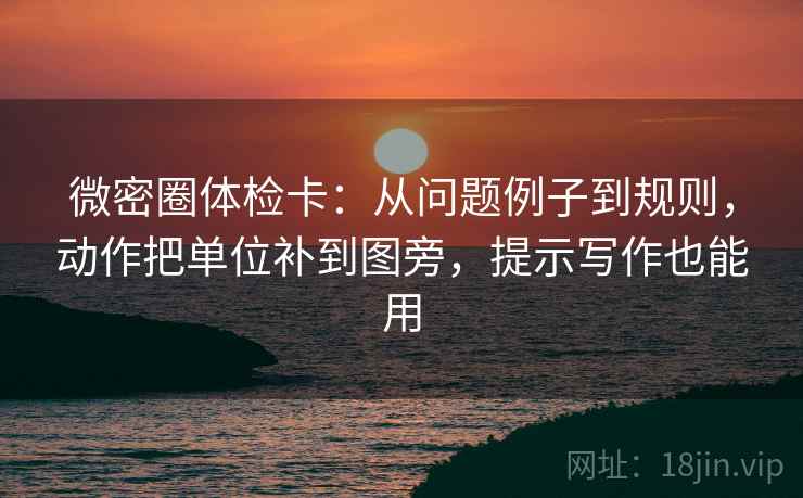 微密圈体检卡:从问题例子到规则,动作把单位补到图旁,提示写作也能用 微密圈体检卡:从问题例子到规则,动作把单位补到图旁,提示写作也能用