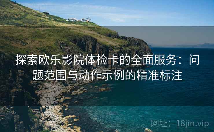 探索欧乐影院体检卡的全面服务：问题范围与动作示例的精准标注