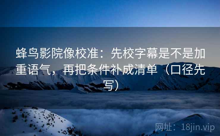 蜂鸟影院像校准：先校字幕是不是加重语气，再把条件补成清单（口径先写）