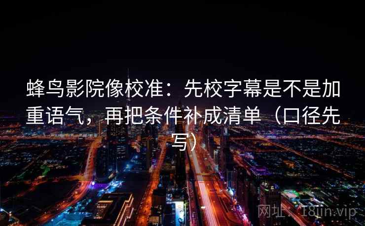 蜂鸟影院像校准：先校字幕是不是加重语气，再把条件补成清单（口径先写）