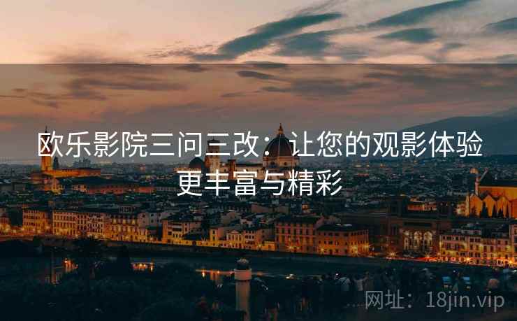 欧乐影院三问三改：让您的观影体验更丰富与精彩