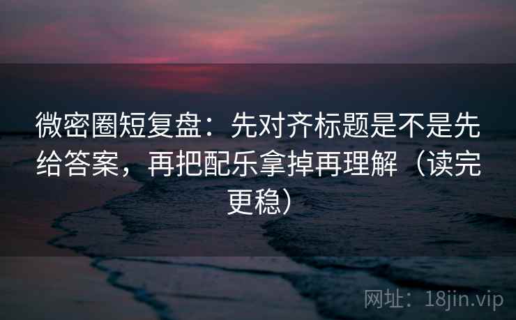 微密圈短复盘:先对齐标题是不是先给答案,再把配乐拿掉再理解(读完更稳) 微密圈短复盘:先对齐标题是不是先给答案,再把配乐拿掉再理解(读完更稳)