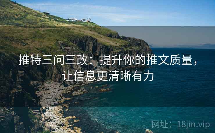 推特三问三改:提升你的推文质量,让信息更清晰有力 推特三问三改:提升你的推文质量,让信息更清晰有力