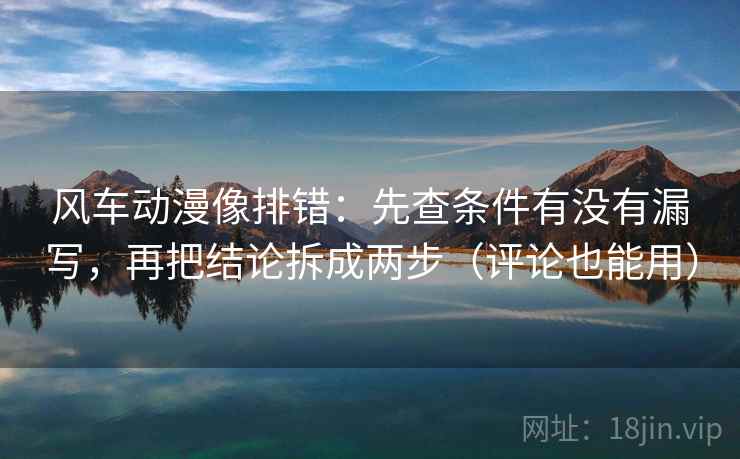 风车动漫像排错：先查条件有没有漏写，再把结论拆成两步（评论也能用）