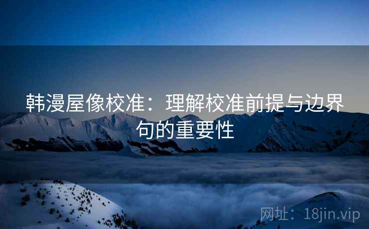 韩漫屋像校准:理解校准前提与边界句的重要性 韩漫屋像校准:理解校准前提与边界句的重要性