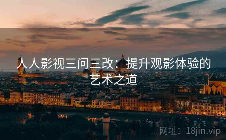人人影视三问三改:提升观影体验的艺术之道 人人影视三问三改:提升观影体验的艺术之道