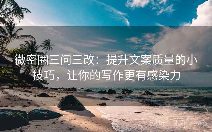 微密圈三问三改：提升文案质量的小技巧，让你的写作更有感染力