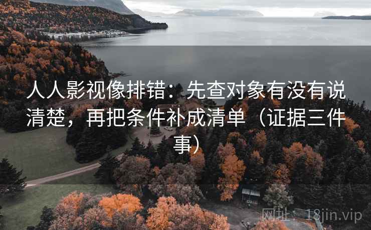 人人影视像排错：先查对象有没有说清楚，再把条件补成清单（证据三件事）