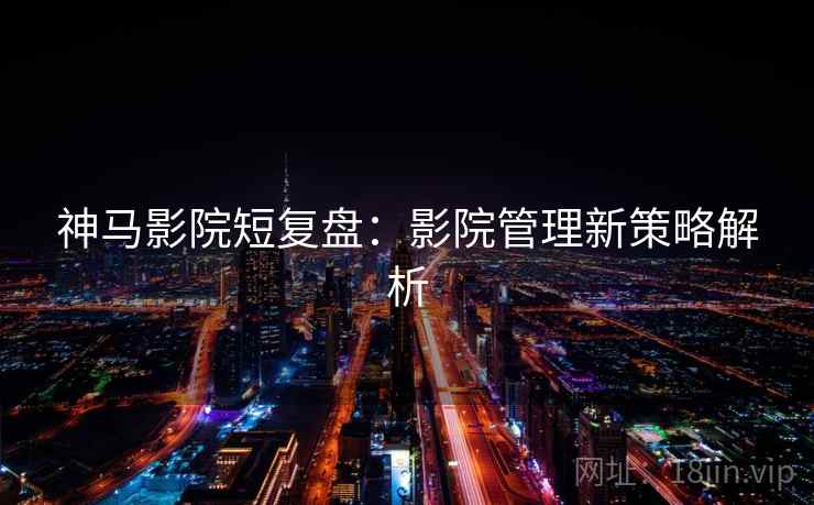神马影院短复盘:影院管理新策略解析 神马影院短复盘:影院管理新策略解析