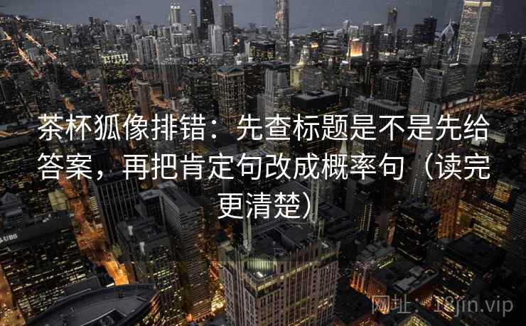 茶杯狐像排错:先查标题是不是先给答案,再把肯定句改成概率句(读完更清楚) 茶杯狐像排错:先查标题是不是先给答案,再把肯定句改成概率句(读完更清楚)