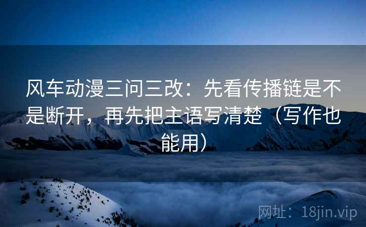 风车动漫三问三改：先看传播链是不是断开，再先把主语写清楚（写作也能用）