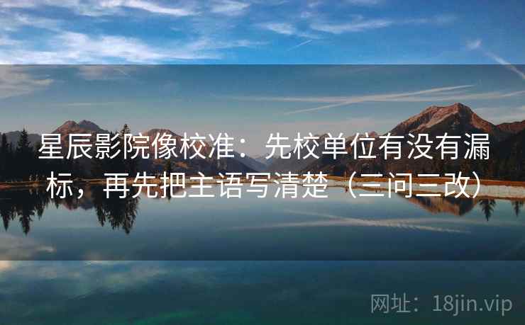 星辰影院像校准:先校单位有没有漏标,再先把主语写清楚(三问三改) 星辰影院像校准:先校单位有没有漏标,再先把主语写清楚(三问三改)
