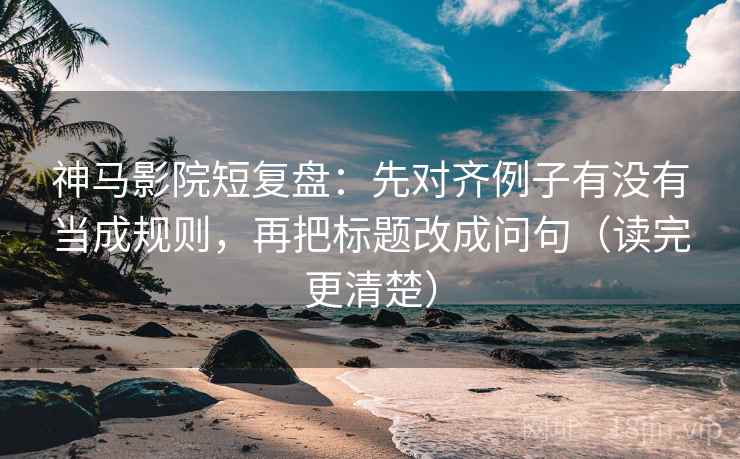 神马影院短复盘：先对齐例子有没有当成规则，再把标题改成问句（读完更清楚）