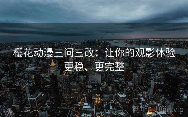 樱花动漫三问三改:让你的观影体验更稳、更完整 樱花动漫三问三改:让你的观影体验更稳、更完整