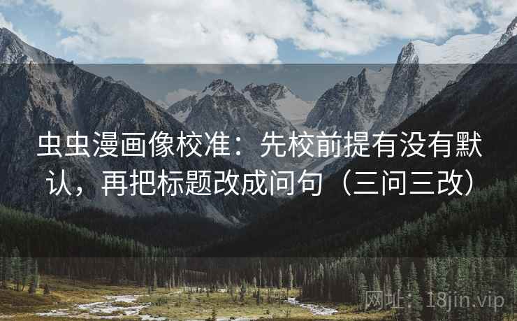 虫虫漫画像校准：先校前提有没有默认，再把标题改成问句（三问三改）