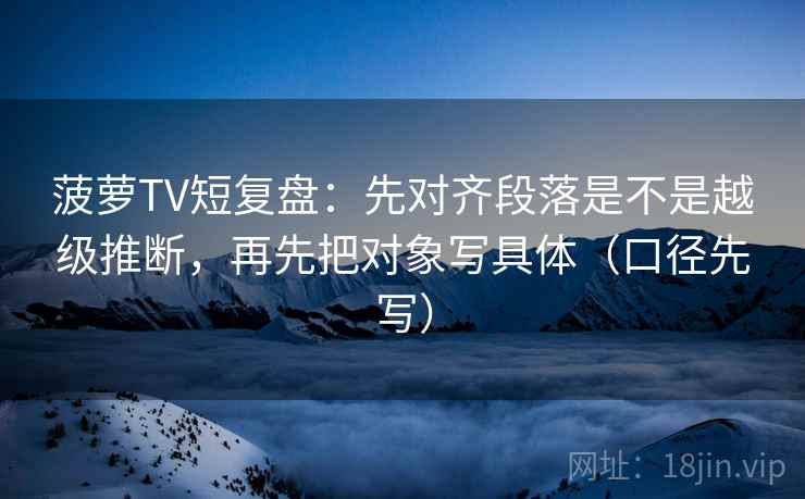 菠萝TV短复盘:先对齐段落是不是越级推断,再先把对象写具体(口径先写) 菠萝TV短复盘:先对齐段落是不是越级推断,再先把对象写具体(口径先写)