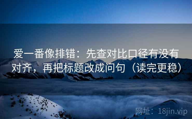 爱一番像排错:先查对比口径有没有对齐,再把标题改成问句(读完更稳) 爱一番像排错:先查对比口径有没有对齐,再把标题改成问句(读完更稳)