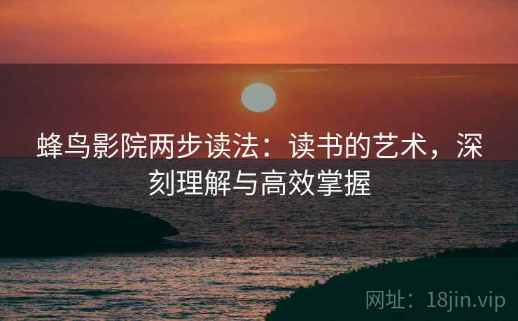 蜂鸟影院两步读法:读书的艺术,深刻理解与高效掌握 蜂鸟影院两步读法:读书的艺术,深刻理解与高效掌握