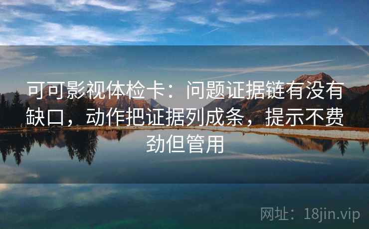 可可影视体检卡:问题证据链有没有缺口,动作把证据列成条,提示不费劲但管用 可可影视体检卡:问题证据链有没有缺口,动作把证据列成条,提示不费劲但管用