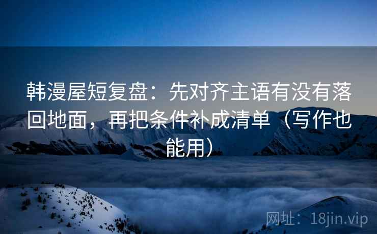 韩漫屋短复盘:先对齐主语有没有落回地面,再把条件补成清单(写作也能用) 韩漫屋短复盘:先对齐主语有没有落回地面,再把条件补成清单(写作也能用)