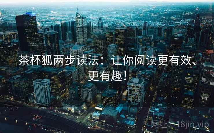 茶杯狐两步读法:让你阅读更有效、更有趣! 茶杯狐两步读法:让你阅读更有效、更有趣!