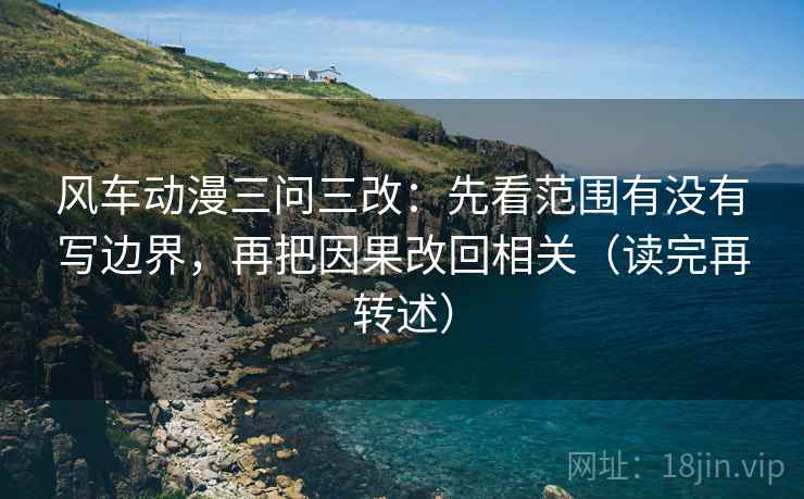 风车动漫三问三改:先看范围有没有写边界,再把因果改回相关(读完再转述) 风车动漫三问三改:先看范围有没有写边界,再把因果改回相关(读完再转述)