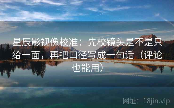 星辰影视像校准:先校镜头是不是只给一面,再把口径写成一句话(评论也能用) 星辰影视像校准:先校镜头是不是只给一面,再把口径写成一句话(评论也能用)