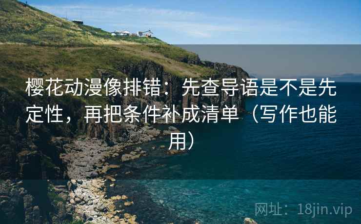 樱花动漫像排错:先查导语是不是先定性,再把条件补成清单(写作也能用) 樱花动漫像排错:先查导语是不是先定性,再把条件补成清单(写作也能用)