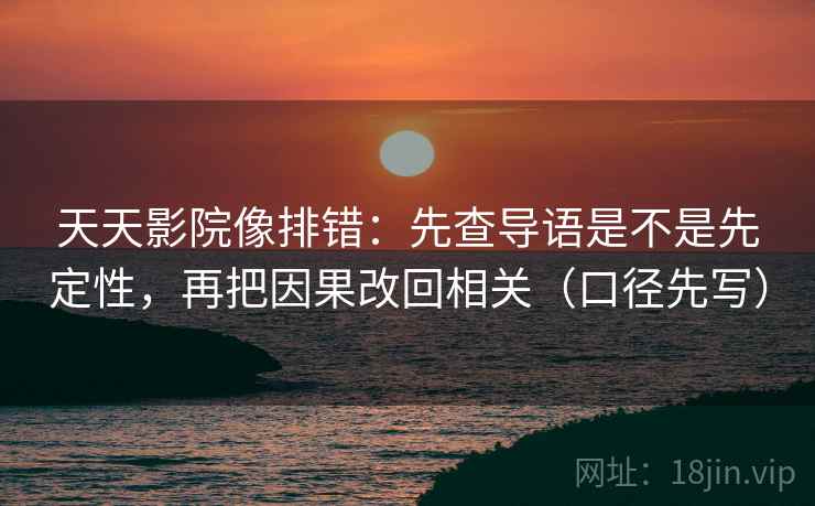 天天影院像排错:先查导语是不是先定性,再把因果改回相关(口径先写) 天天影院像排错:先查导语是不是先定性,再把因果改回相关(口径先写)