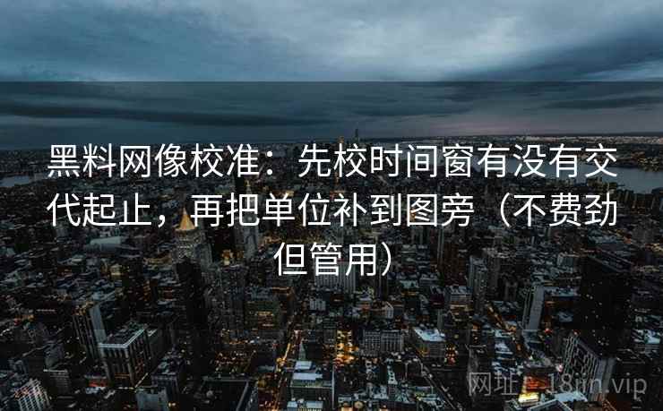 黑料网像校准:先校时间窗有没有交代起止,再把单位补到图旁(不费劲但管用) 黑料网像校准:先校时间窗有没有交代起止,再把单位补到图旁(不费劲但管用)