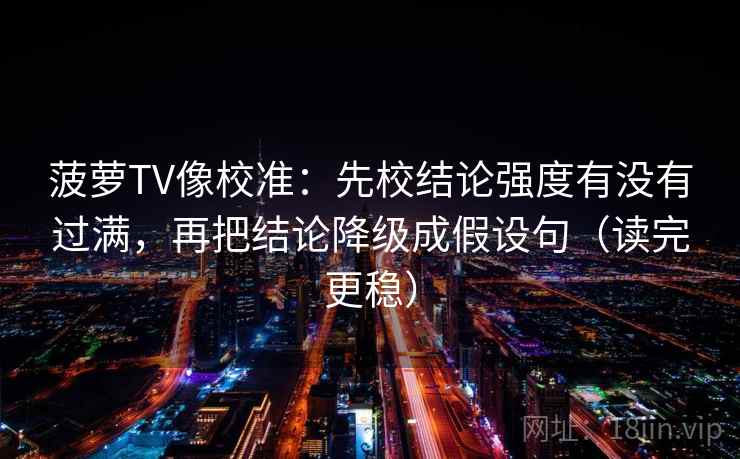 菠萝TV像校准:先校结论强度有没有过满,再把结论降级成假设句(读完更稳) 菠萝TV像校准:先校结论强度有没有过满,再把结论降级成假设句(读完更稳)