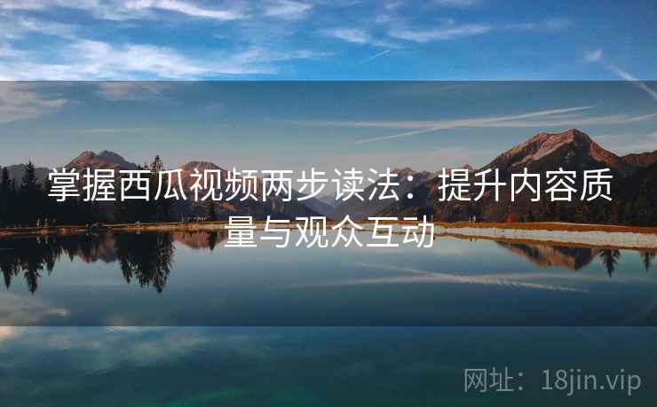 掌握西瓜视频两步读法:提升内容质量与观众互动 掌握西瓜视频两步读法:提升内容质量与观众互动