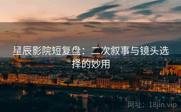 星辰影院短复盘:二次叙事与镜头选择的妙用 星辰影院短复盘:二次叙事与镜头选择的妙用