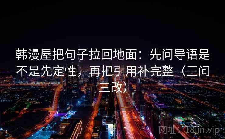 韩漫屋把句子拉回地面:先问导语是不是先定性,再把引用补完整(三问三改) 韩漫屋把句子拉回地面:先问导语是不是先定性,再把引用补完整(三问三改)