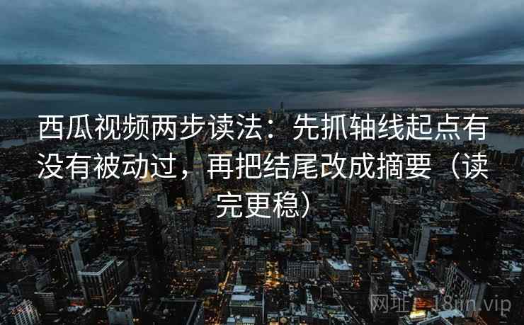 西瓜视频两步读法:先抓轴线起点有没有被动过,再把结尾改成摘要(读完更稳) 西瓜视频两步读法:先抓轴线起点有没有被动过,再把结尾改成摘要(读完更稳)