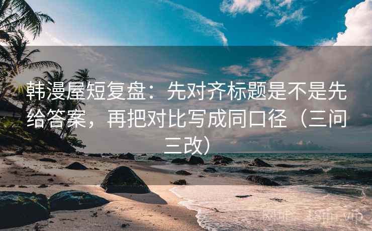 韩漫屋短复盘:先对齐标题是不是先给答案,再把对比写成同口径(三问三改) 韩漫屋短复盘:先对齐标题是不是先给答案,再把对比写成同口径(三问三改)