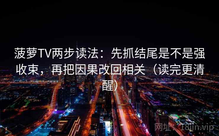 菠萝TV两步读法:先抓结尾是不是强收束,再把因果改回相关(读完更清醒) 菠萝TV两步读法:先抓结尾是不是强收束,再把因果改回相关(读完更清醒)
