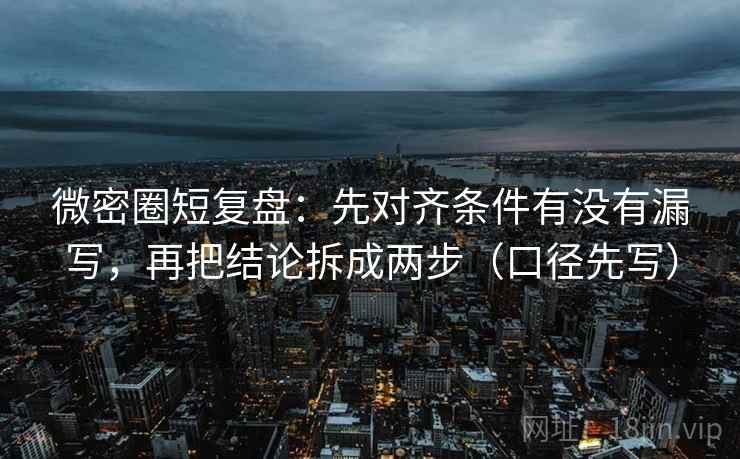 微密圈短复盘:先对齐条件有没有漏写,再把结论拆成两步(口径先写) 微密圈短复盘:先对齐条件有没有漏写,再把结论拆成两步(口径先写)