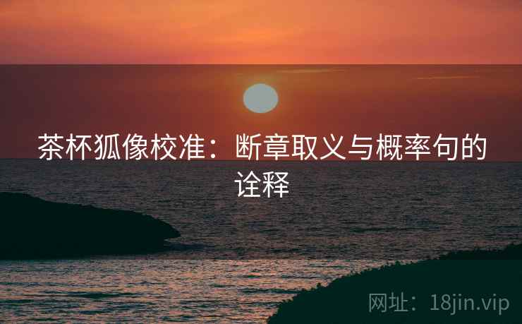 茶杯狐像校准:断章取义与概率句的诠释 茶杯狐像校准:断章取义与概率句的诠释