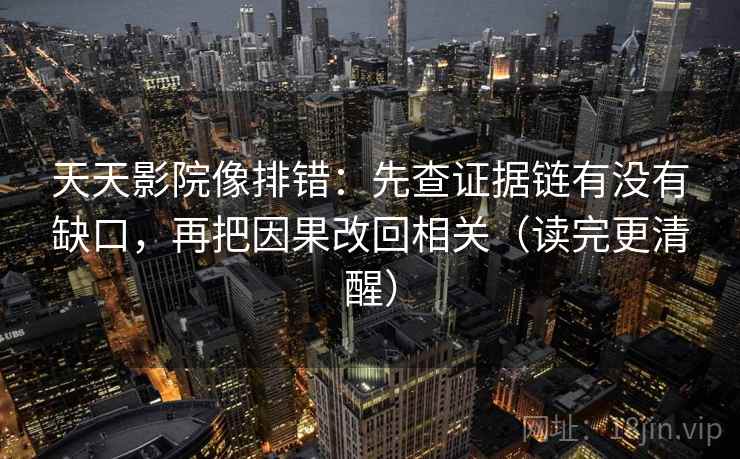 天天影院像排错:先查证据链有没有缺口,再把因果改回相关(读完更清醒) 天天影院像排错:先查证据链有没有缺口,再把因果改回相关(读完更清醒)