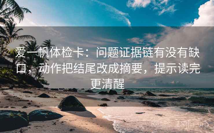 爱一帆体检卡:问题证据链有没有缺口,动作把结尾改成摘要,提示读完更清醒 爱一帆体检卡:问题证据链有没有缺口,动作把结尾改成摘要,提示读完更清醒