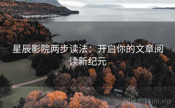 星辰影院两步读法:开启你的文章阅读新纪元 星辰影院两步读法:开启你的文章阅读新纪元