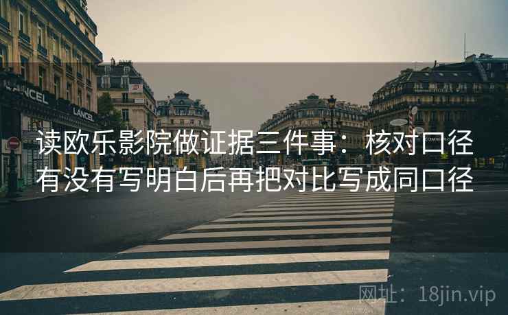 读欧乐影院做证据三件事:核对口径有没有写明白后再把对比写成同口径 读欧乐影院做证据三件事:核对口径有没有写明白后再把对比写成同口径