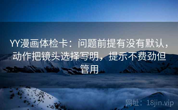 YY漫画体检卡:问题前提有没有默认,动作把镜头选择写明,提示不费劲但管用 YY漫画体检卡:问题前提有没有默认,动作把镜头选择写明,提示不费劲但管用