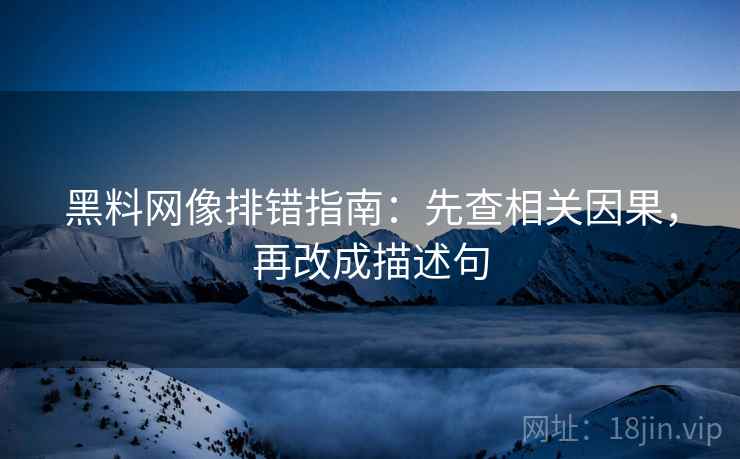 黑料网像排错指南:先查相关因果,再改成描述句 黑料网像排错指南:先查相关因果,再改成描述句
