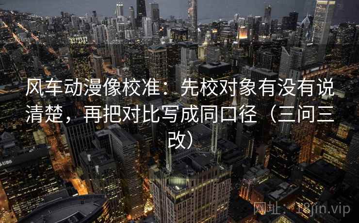 风车动漫像校准:先校对象有没有说清楚,再把对比写成同口径(三问三改) 风车动漫像校准:先校对象有没有说清楚,再把对比写成同口径(三问三改)