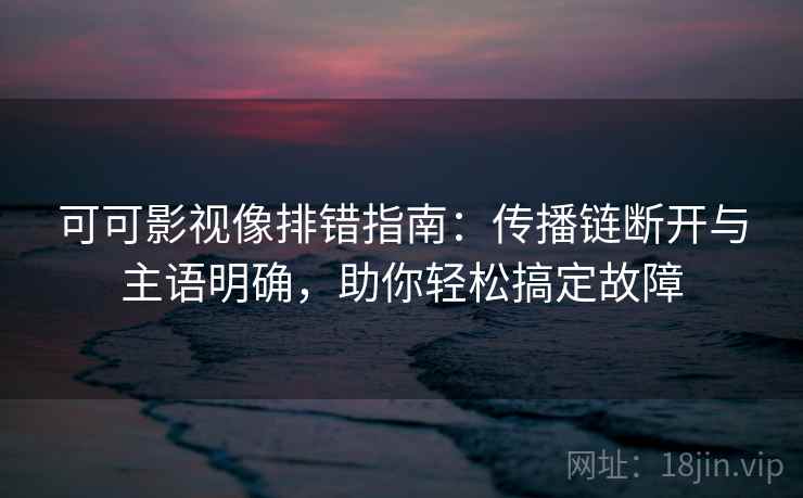 可可影视像排错指南:传播链断开与主语明确,助你轻松搞定故障 可可影视像排错指南:传播链断开与主语明确,助你轻松搞定故障